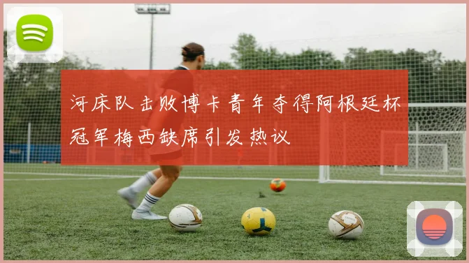 河床队击败博卡青年夺得阿根廷杯冠军梅西缺席引发热议