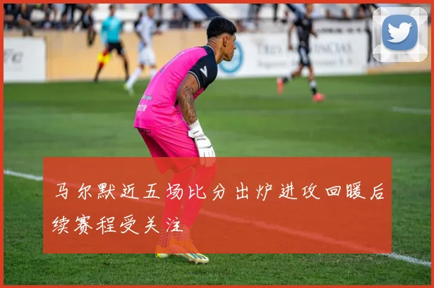 马尔默近五场比分出炉进攻回暖后续赛程受关注
