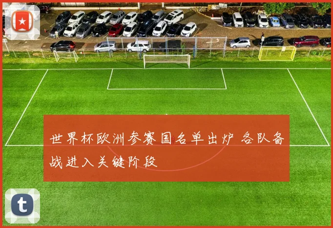 世界杯欧洲参赛国名单出炉 各队备战进入关键阶段
