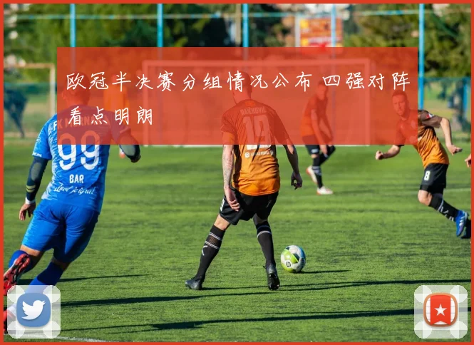 欧冠半决赛分组情况公布 四强对阵看点明朗