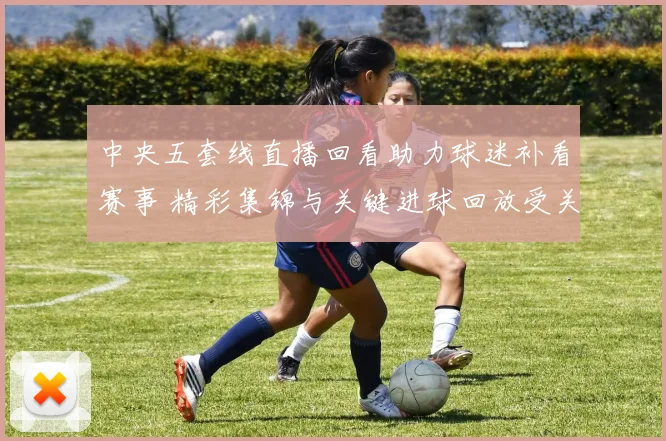 中央五套线直播回看助力球迷补看赛事 精彩集锦与关键进球回放受关注