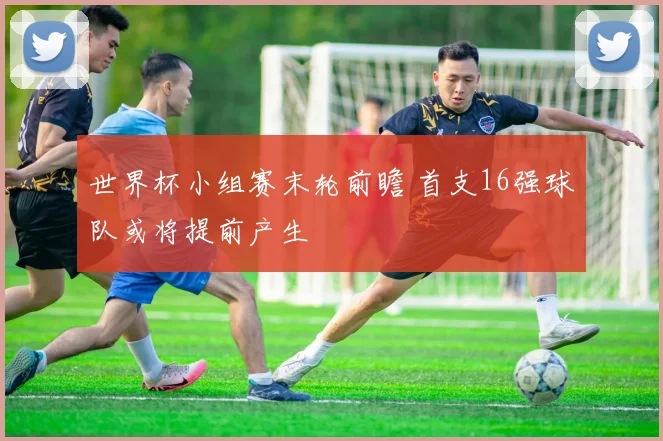 世界杯小组赛末轮前瞻 首支16强球队或将提前产生