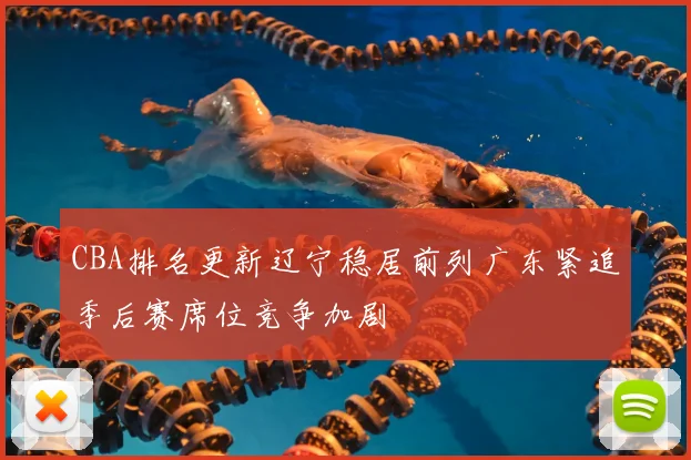 CBA排名更新辽宁稳居前列广东紧追季后赛席位竞争加剧