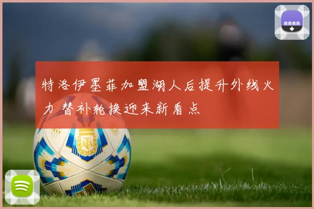 特洛伊墨菲加盟湖人后提升外线火力 替补轮换迎来新看点