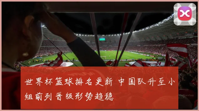 世界杯篮球排名更新 中国队升至小组前列晋级形势趋稳