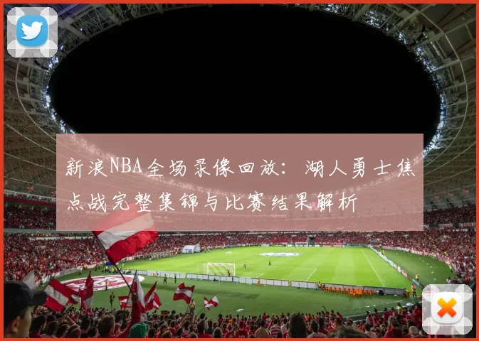 新浪NBA全场录像回放：湖人勇士焦点战完整集锦与比赛结果解析