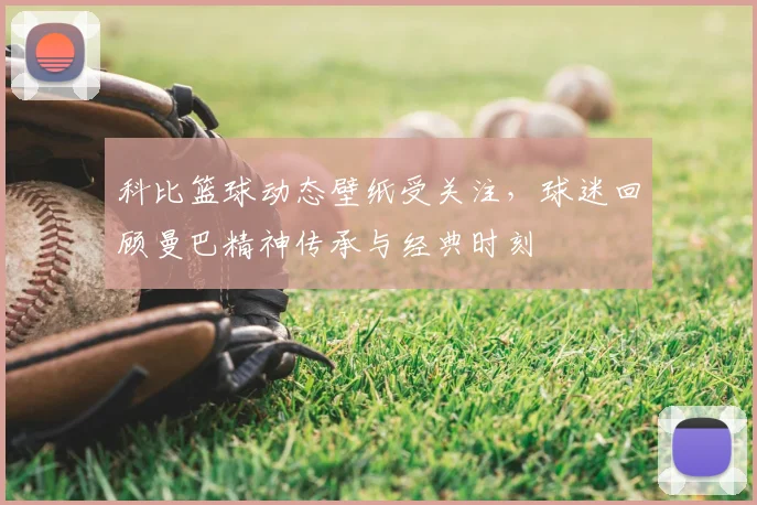 科比篮球动态壁纸受关注，球迷回顾曼巴精神传承与经典时刻