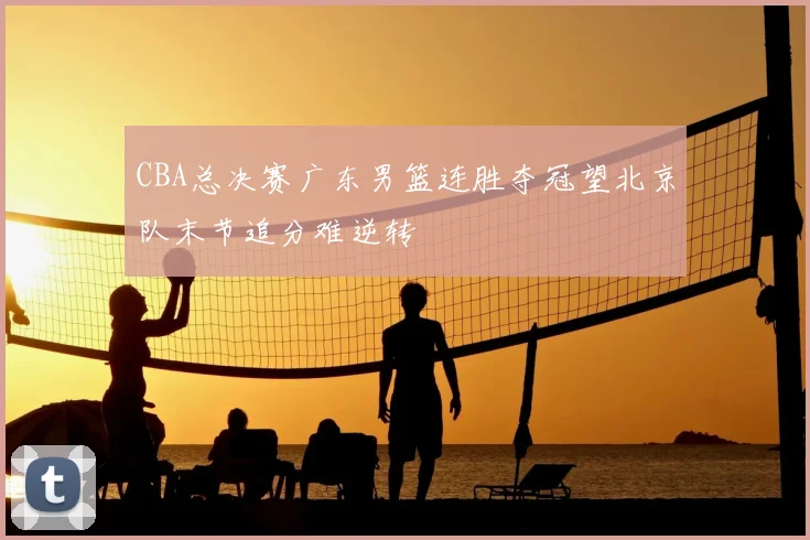 CBA总决赛广东男篮连胜夺冠望北京队末节追分难逆转
