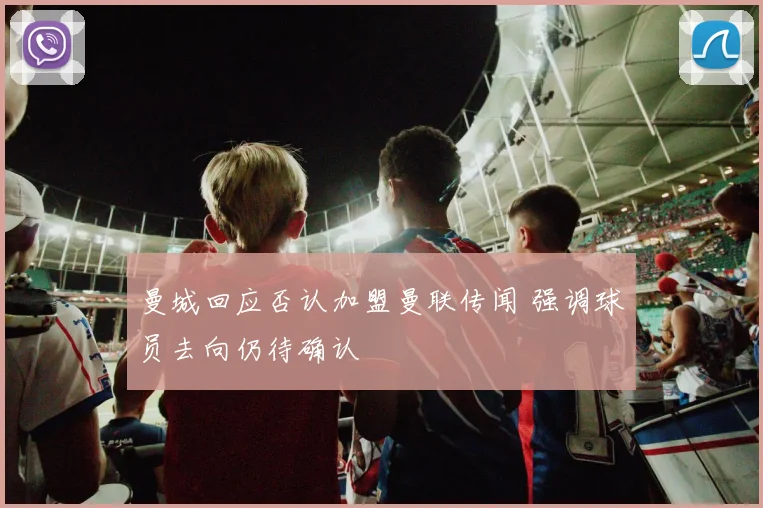 曼城回应否认加盟曼联传闻 强调球员去向仍待确认