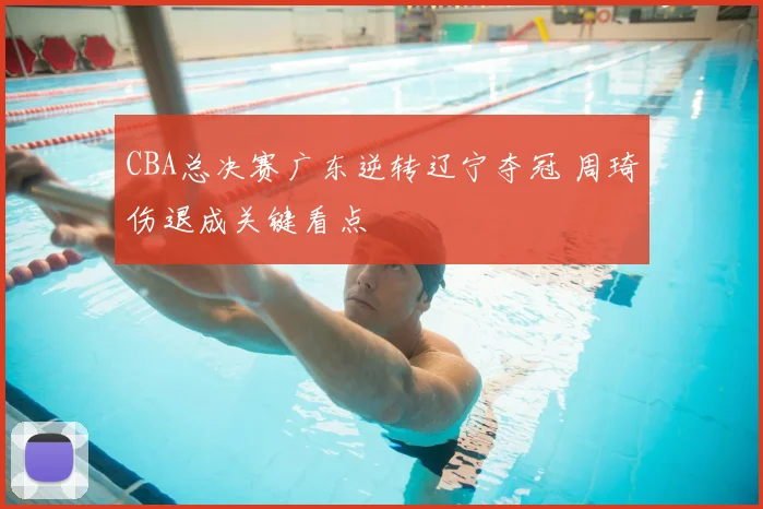 CBA总决赛广东逆转辽宁夺冠 周琦伤退成关键看点