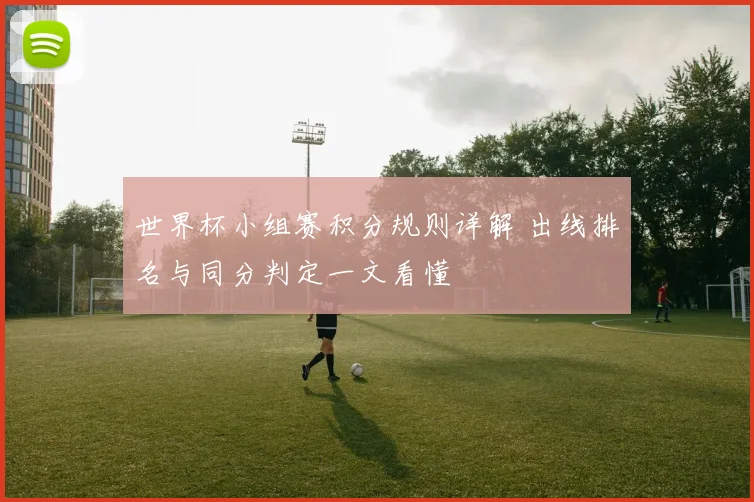 世界杯小组赛积分规则详解 出线排名与同分判定一文看懂