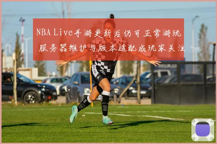 NBA Live手游更新后仍可正常游玩 服务器维护与版本适配成玩家关注重点