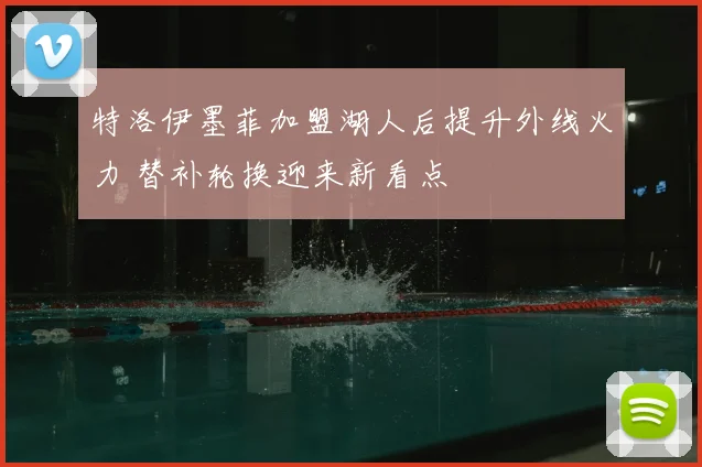特洛伊墨菲加盟湖人后提升外线火力 替补轮换迎来新看点