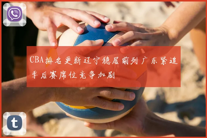 CBA排名更新辽宁稳居前列广东紧追季后赛席位竞争加剧