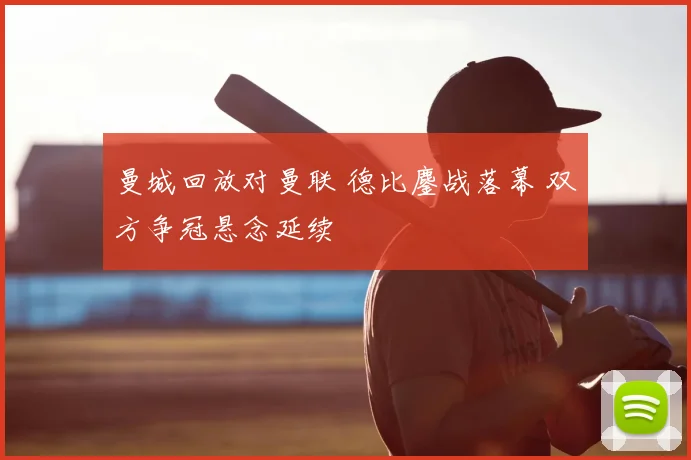 曼城回放对曼联 德比鏖战落幕 双方争冠悬念延续