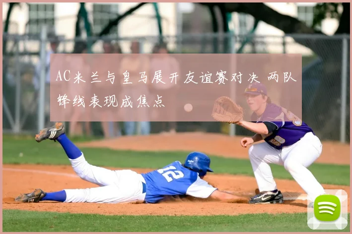 AC米兰与皇马展开友谊赛对决 两队锋线表现成焦点