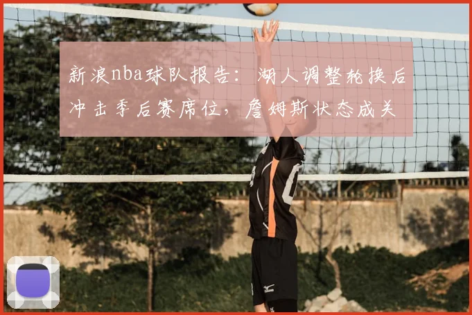 新浪nba球队报告:湖人调整轮换后冲击季后赛席位,詹姆斯状态成关键