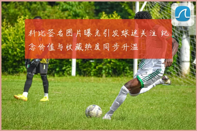 科比签名图片曝光引发球迷关注 纪念价值与收藏热度同步升温