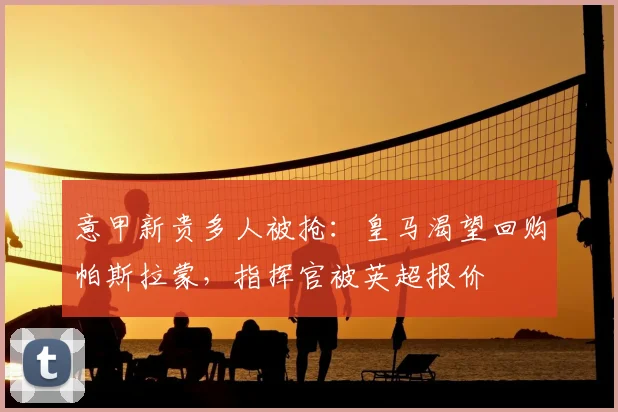 意甲新贵多人被抢:皇马渴望回购帕斯拉蒙,指挥官被英超报价