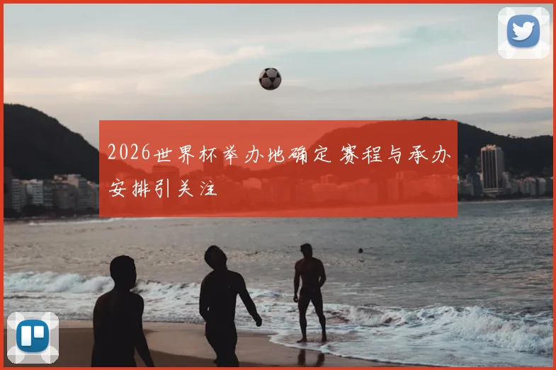 2026世界杯举办地确定 赛程与承办安排引关注