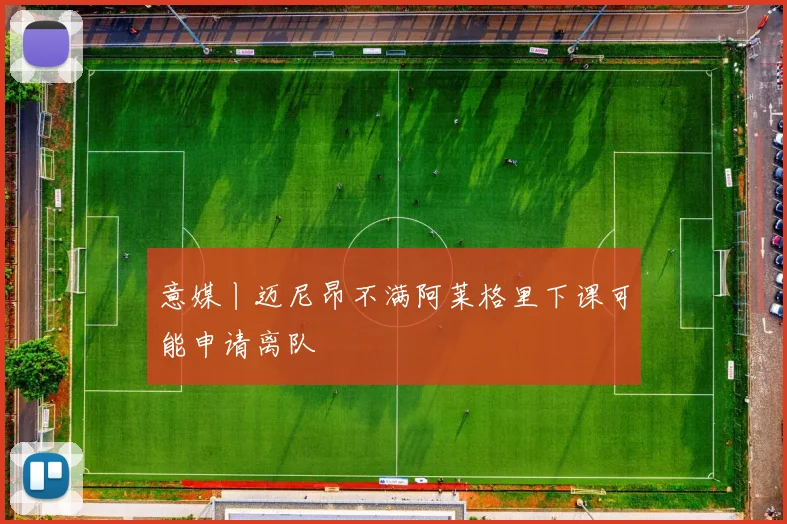 意媒丨迈尼昂不满阿莱格里下课可能申请离队