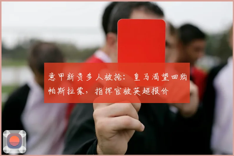 意甲新贵多人被抢:皇马渴望回购帕斯拉蒙,指挥官被英超报价