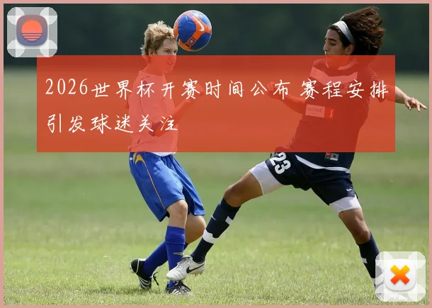 2026世界杯开赛时间公布 赛程安排引发球迷关注