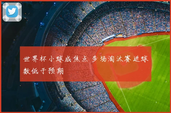 世界杯小球成焦点 多场淘汰赛进球数低于预期