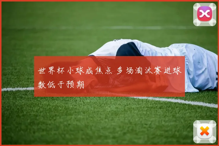 世界杯小球成焦点 多场淘汰赛进球数低于预期