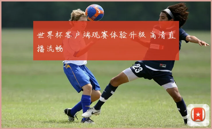 世界杯客户端观赛体验升级 高清直播流畅