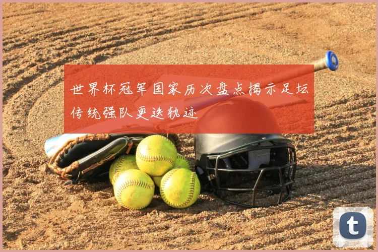 世界杯冠军国家历次盘点揭示足坛传统强队更迭轨迹