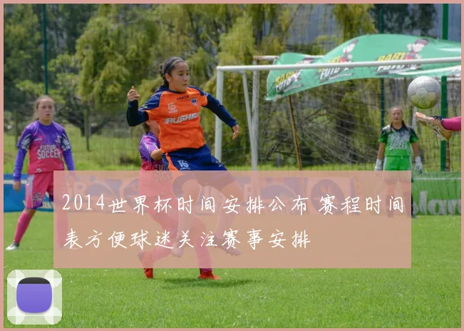2014世界杯时间安排公布 赛程时间表方便球迷关注赛事安排
