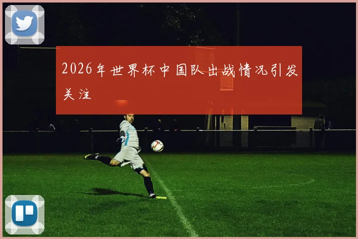 2026年世界杯中国队出战情况引发关注